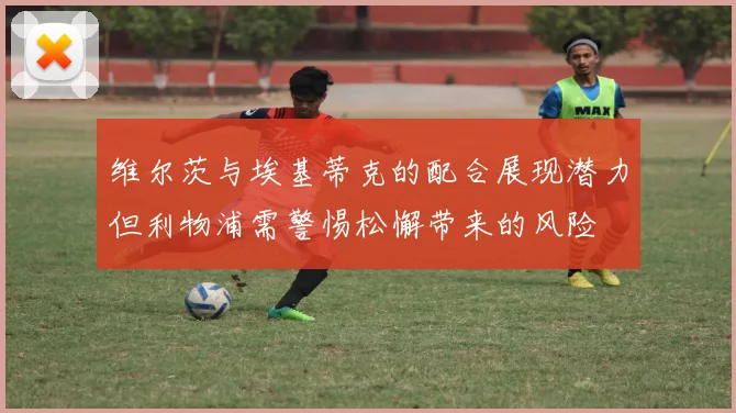 维尔茨与埃基蒂克的配合展现潜力但利物浦需警惕松懈带来的风险