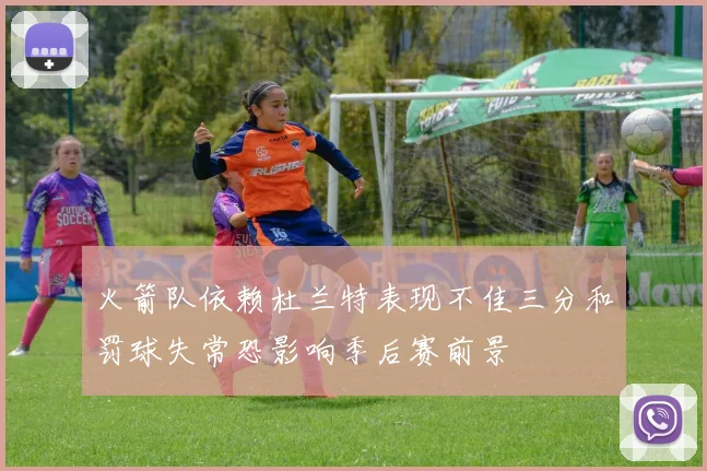火箭队依赖杜兰特表现不佳三分和罚球失常恐影响季后赛前景