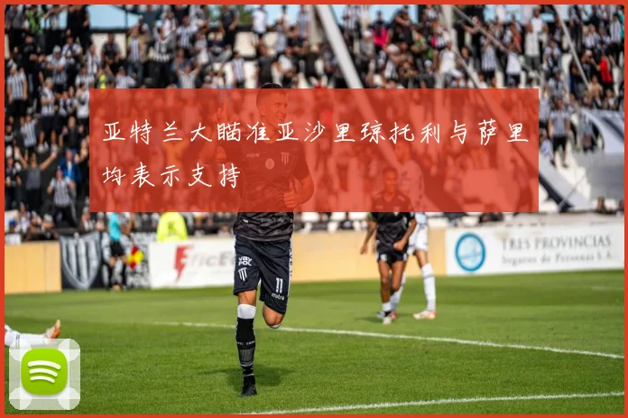 亚特兰大瞄准亚沙里琼托利与萨里均表示支持