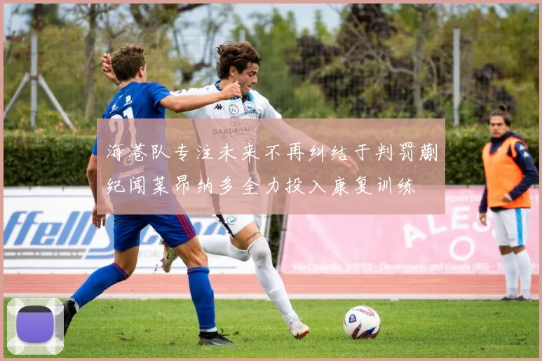 海港队专注未来不再纠结于判罚蒯纪闻莱昂纳多全力投入康复训练