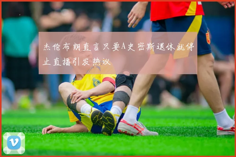 杰伦布朗直言只要A史密斯退休就停止直播引发热议