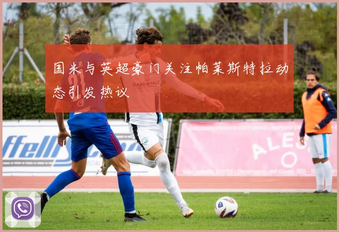 国米与英超豪门关注帕莱斯特拉动态引发热议