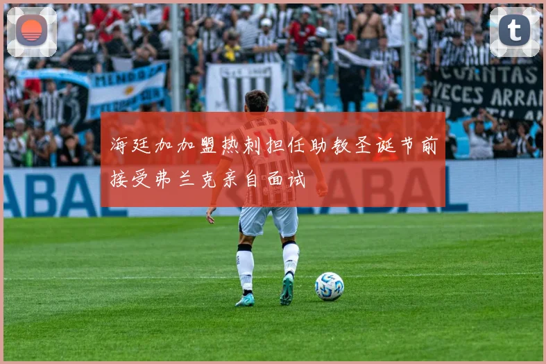 海廷加加盟热刺担任助教圣诞节前接受弗兰克亲自面试