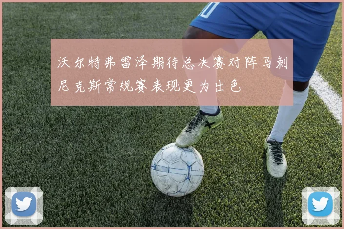 沃尔特弗雷泽期待总决赛对阵马刺尼克斯常规赛表现更为出色
