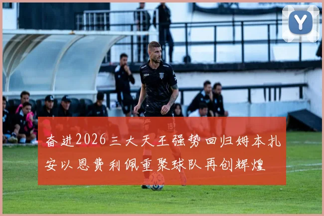 奋进2026三大天王强势回归姆本扎安以恩费利佩重聚球队再创辉煌