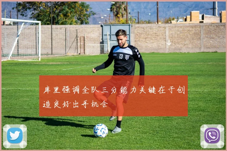 库里强调全队三分能力关键在于创造良好出手机会
