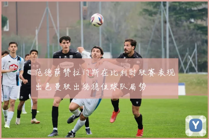 范德萨赞拉门斯在比利时联赛表现出色曼联出场稳住球队局势