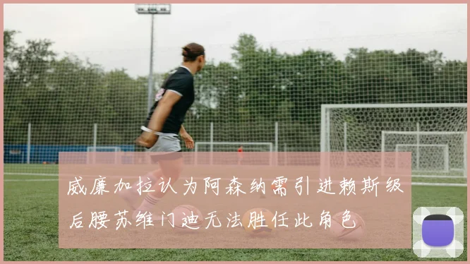 威廉加拉认为阿森纳需引进赖斯级后腰苏维门迪无法胜任此角色