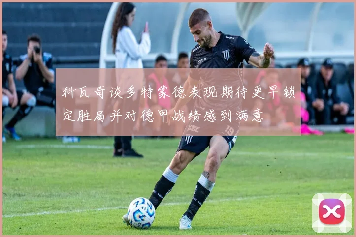 科瓦奇谈多特蒙德表现期待更早锁定胜局并对德甲战绩感到满意