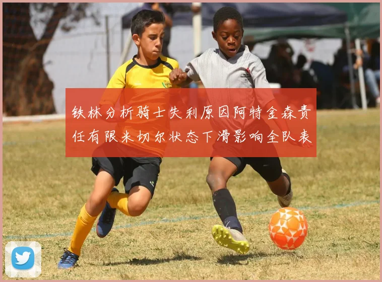 铁林分析骑士失利原因阿特金森责任有限米切尔状态下滑影响全队表现