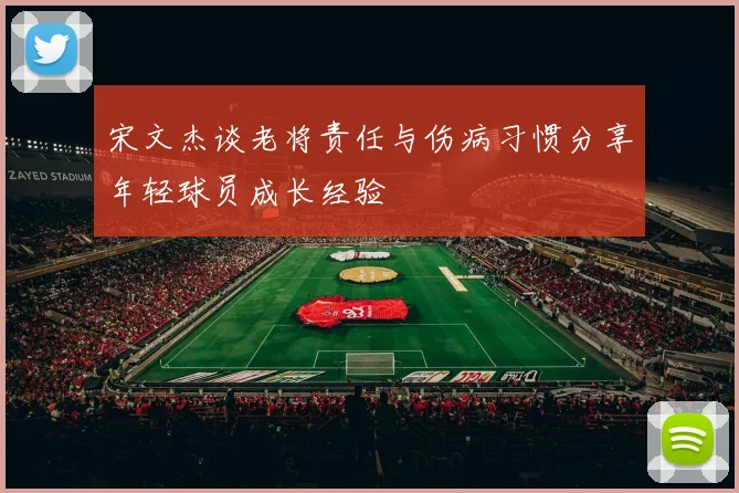 宋文杰谈老将责任与伤病习惯分享年轻球员成长经验